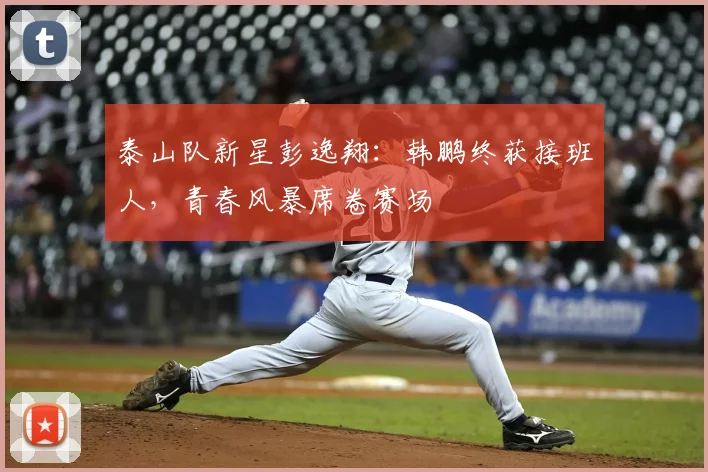 泰山队新星彭逸翔：韩鹏终获接班人，青春风暴席卷赛场